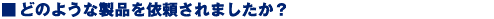 �ǂ̂悤�Ȑ��i���˗�����܂������H